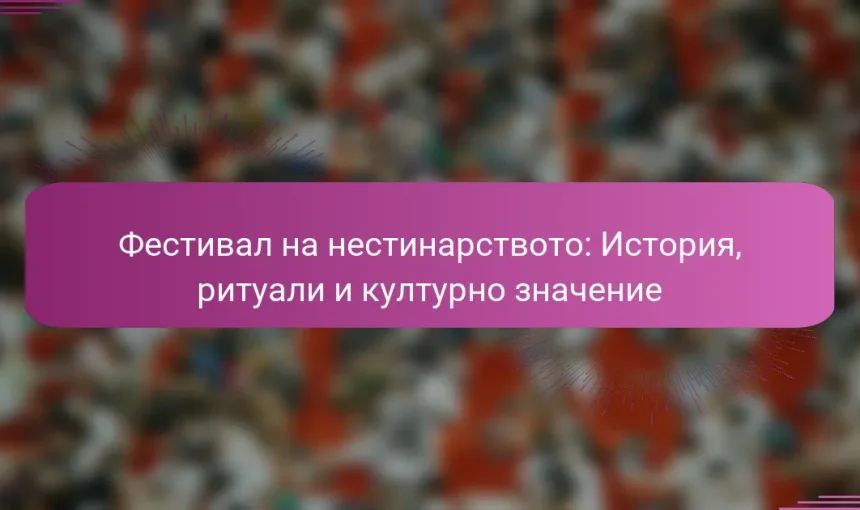 Фестивал на нестинарството: История, ритуали и културно значение