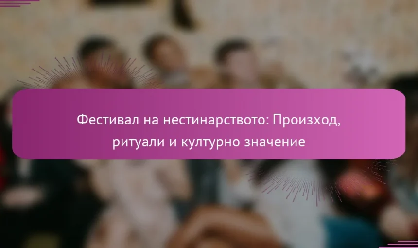 Фестивал на нестинарството: Произход, ритуали и културно значение