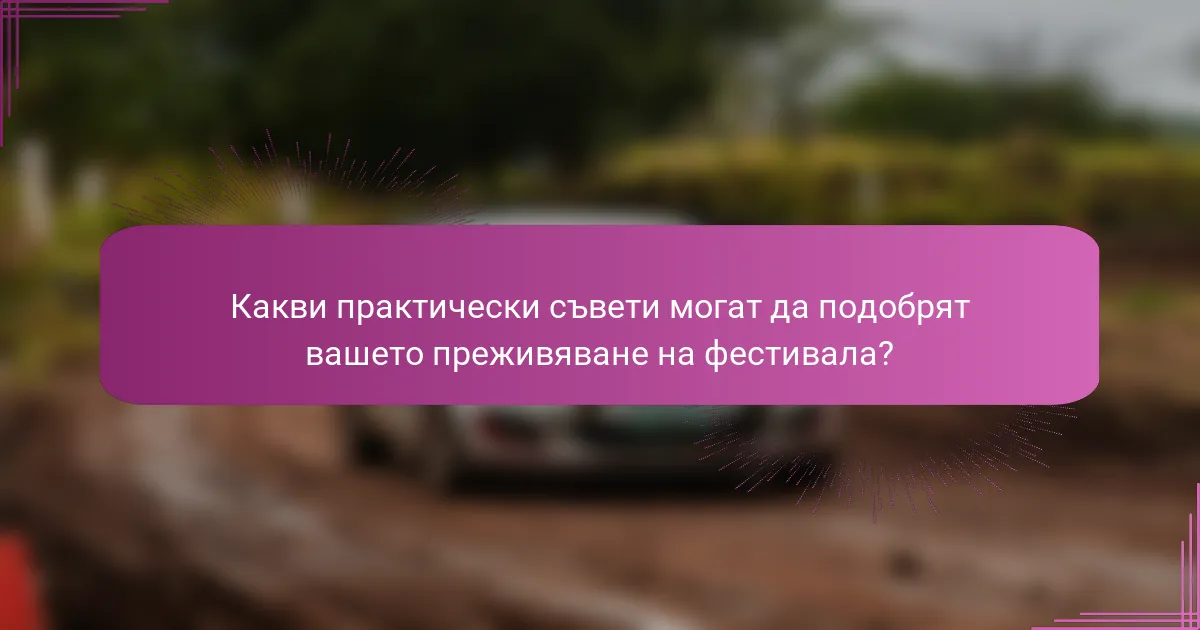 Какви практически съвети могат да подобрят вашето преживяване на фестивала?