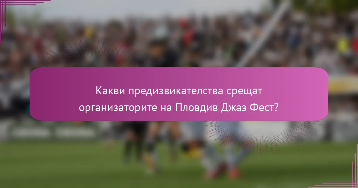 Какви предизвикателства срещат организаторите на Пловдив Джаз Фест?