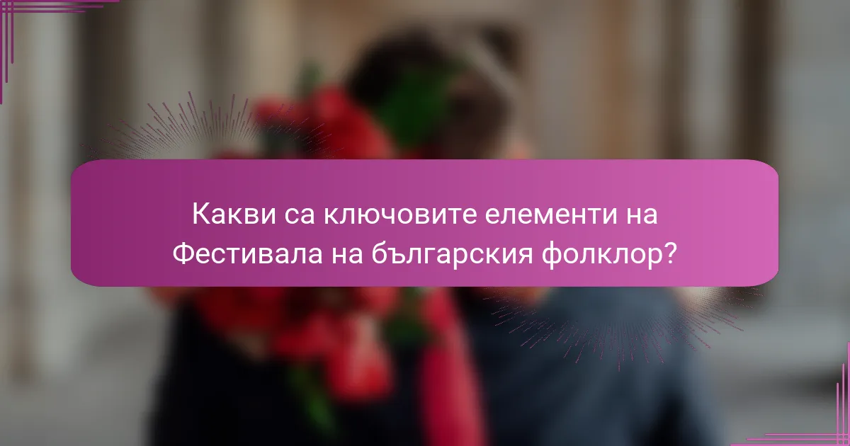 Какви са ключовите елементи на Фестивала на българския фолклор?
