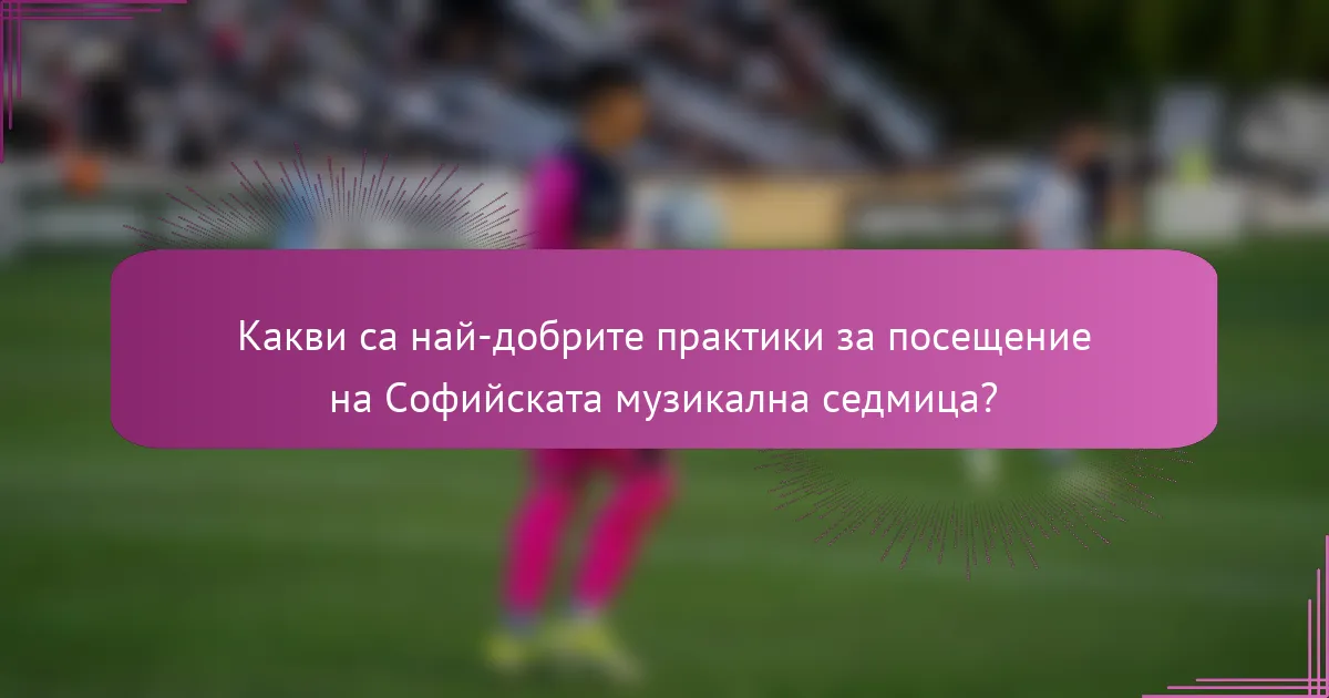 Какви са най-добрите практики за посещение на Софийската музикална седмица?