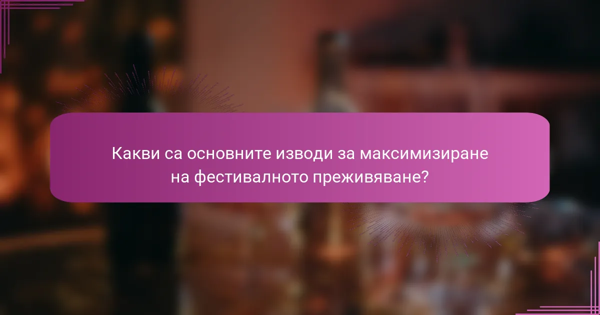 Какви са основните изводи за максимизиране на фестивалното преживяване?