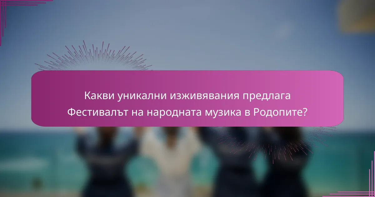 Какви уникални изживявания предлага Фестивалът на народната музика в Родопите?