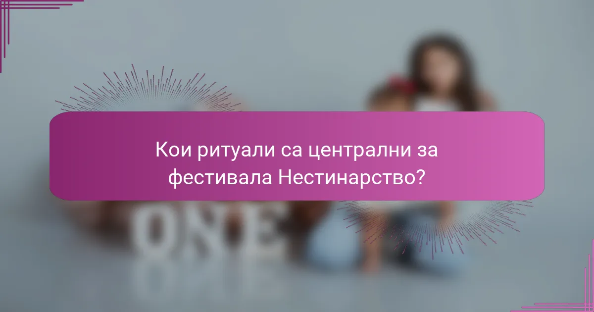 Кои ритуали са централни за фестивала Нестинарство?