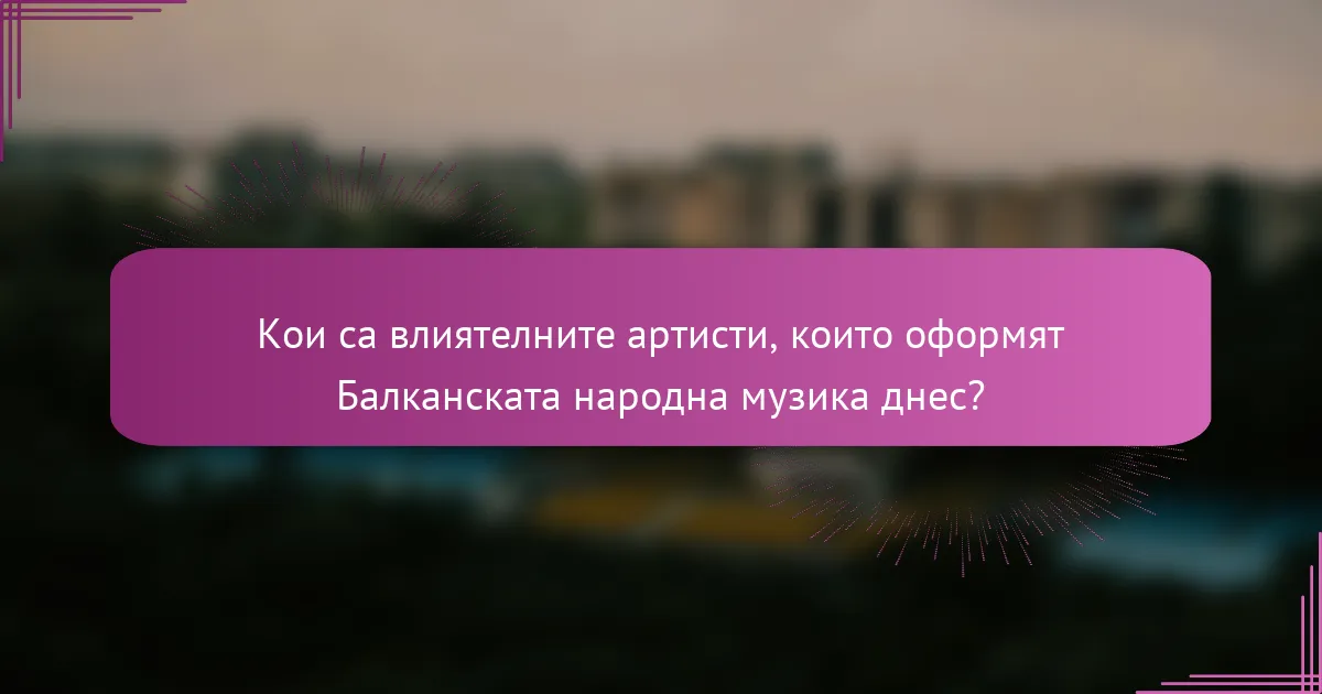 Кои са влиятелните артисти, които оформят Балканската народна музика днес?