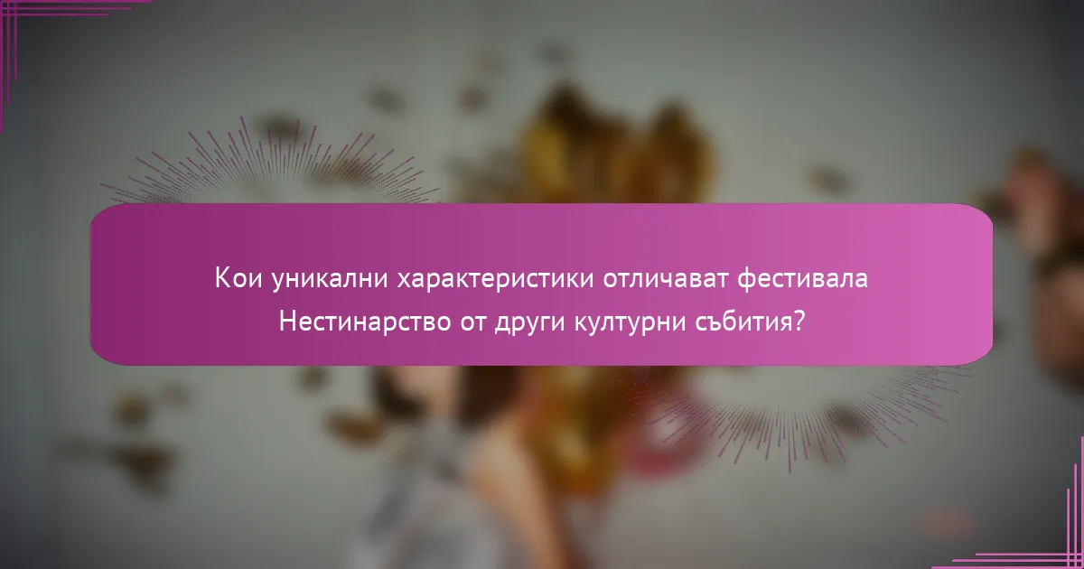Кои уникални характеристики отличават фестивала Нестинарство от други културни събития?