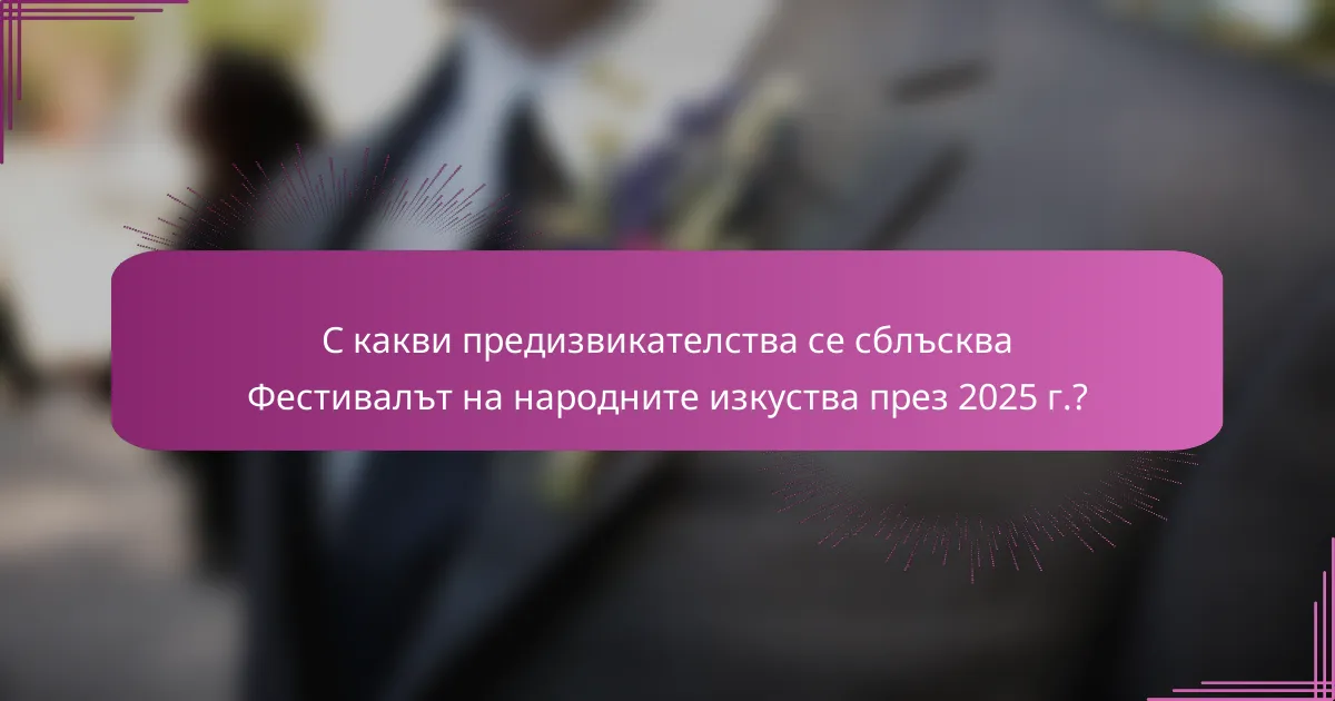 С какви предизвикателства се сблъсква Фестивалът на народните изкуства през 2025 г.?